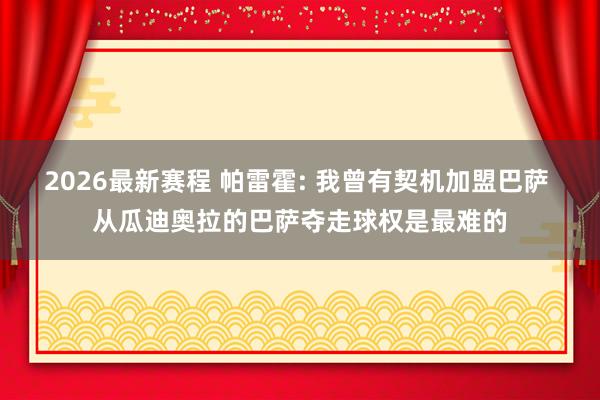 2026最新赛程 帕雷霍: 我曾有契机加盟巴萨 从瓜迪奥拉的巴萨夺走球权是最难的