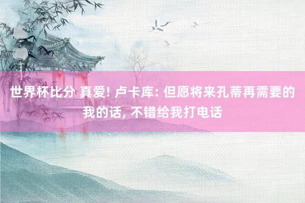 世界杯比分 真爱! 卢卡库: 但愿将来孔蒂再需要的我的话， 不错给我打电话
