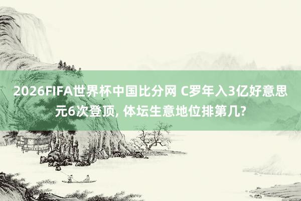 2026FIFA世界杯中国比分网 C罗年入3亿好意思元6次登顶， 体坛生意地位排第几?