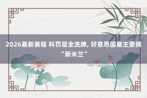 2026最新赛程 科罚层全洗牌， 好意思国雇主要搞“新米兰”
