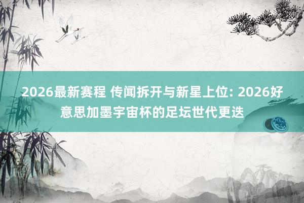 2026最新赛程 传闻拆开与新星上位: 2026好意思加墨宇宙杯的足坛世代更迭