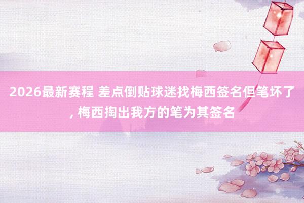 2026最新赛程 差点倒贴球迷找梅西签名但笔坏了， 梅西掏出我方的笔为其签名