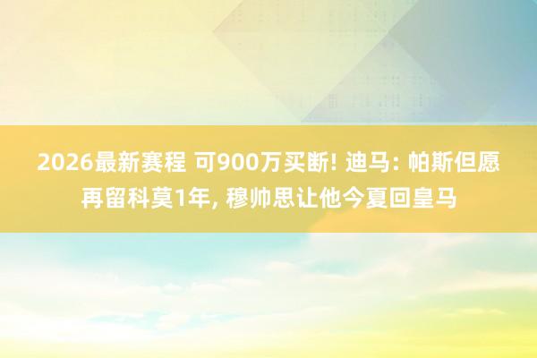 2026最新赛程 可900万买断! 迪马: 帕斯但愿再留科莫1年， 穆帅思让他今夏回皇马