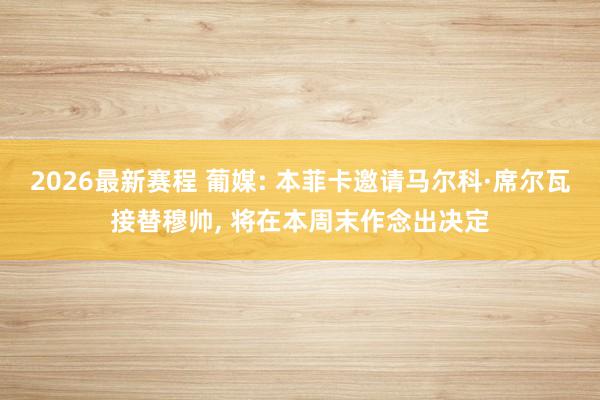 2026最新赛程 葡媒: 本菲卡邀请马尔科·席尔瓦接替穆帅， 将在本周末作念出决定