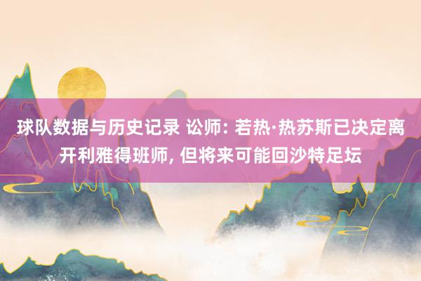 球队数据与历史记录 讼师: 若热·热苏斯已决定离开利雅得班师， 但将来可能回沙特足坛