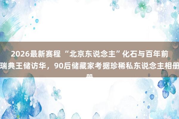 2026最新赛程 “北京东说念主”化石与百年前瑞典王储访华，90后储藏家考据珍稀私东说念主相册