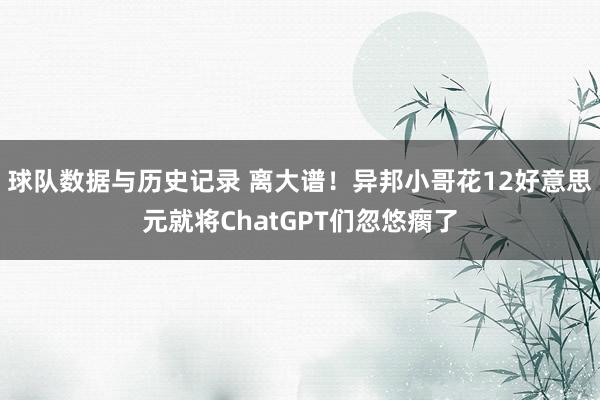 球队数据与历史记录 离大谱！异邦小哥花12好意思元就将ChatGPT们忽悠瘸了