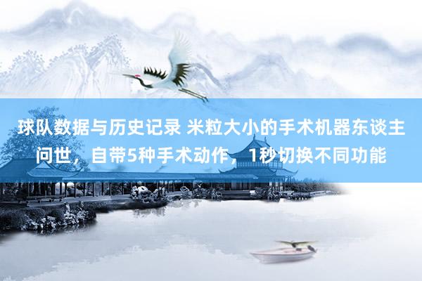 球队数据与历史记录 米粒大小的手术机器东谈主问世，自带5种手术动作，1秒切换不同功能