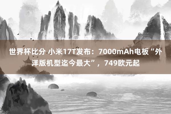 世界杯比分 小米17T发布：7000mAh电板“外洋版机型迄今最大”，749欧元起