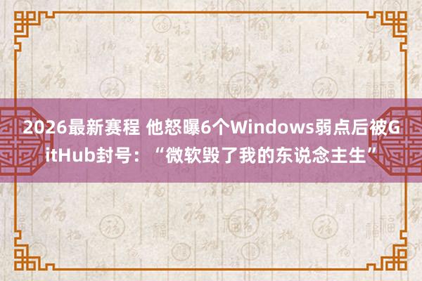 2026最新赛程 他怒曝6个Windows弱点后被GitHub封号：“微软毁了我的东说念主生”