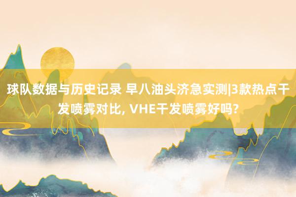 球队数据与历史记录 早八油头济急实测|3款热点干发喷雾对比， VHE干发喷雾好吗?