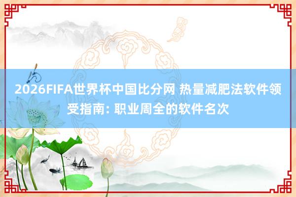 2026FIFA世界杯中国比分网 热量减肥法软件领受指南: 职业周全的软件名次