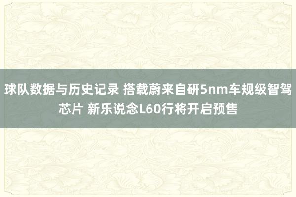 球队数据与历史记录 搭载蔚来自研5nm车规级智驾芯片 新乐说念L60行将开启预售