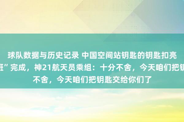 球队数据与历史记录 中国空间站钥匙的钥匙扣亮了！天际“调班”完成，神21航天员乘组：十分不舍，今天咱们把钥匙交给你们了