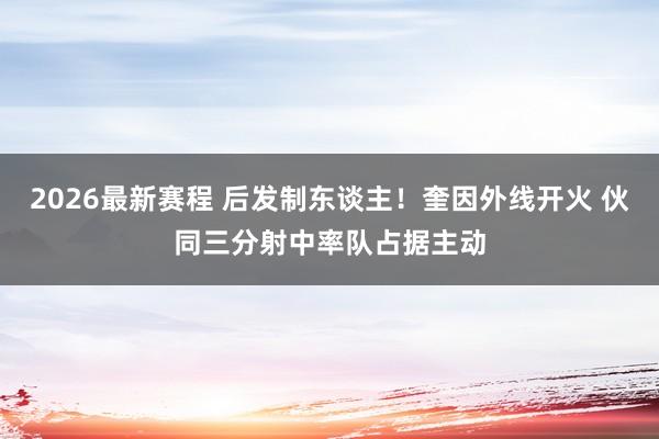2026最新赛程 后发制东谈主！奎因外线开火 伙同三分射中率队占据主动