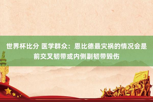 世界杯比分 医学群众：恩比德最灾祸的情况会是前交叉韧带或内侧副韧带毁伤