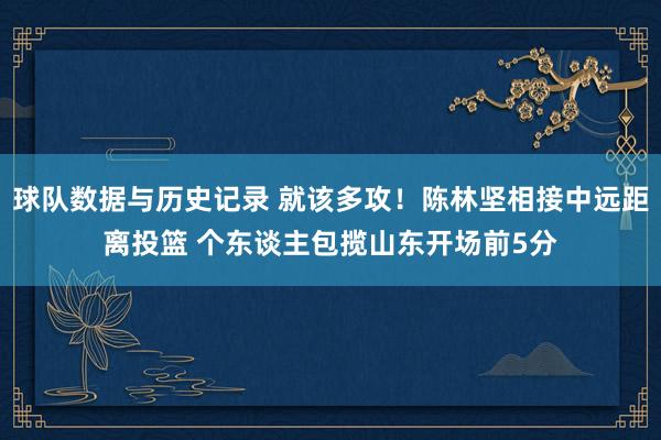 球队数据与历史记录 就该多攻！陈林坚相接中远距离投篮 个东谈主包揽山东开场前5分