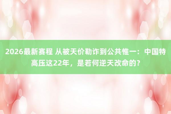 2026最新赛程 从被天价勒诈到公共惟一：中国特高压这22年，是若何逆天改命的？