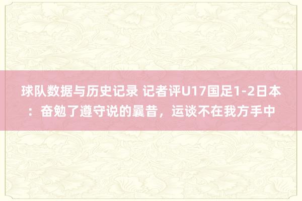 球队数据与历史记录 记者评U17国足1-2日本：奋勉了遵守说的曩昔，运谈不在我方手中