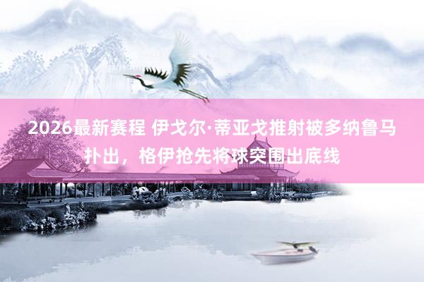 2026最新赛程 伊戈尔·蒂亚戈推射被多纳鲁马扑出，格伊抢先将球突围出底线