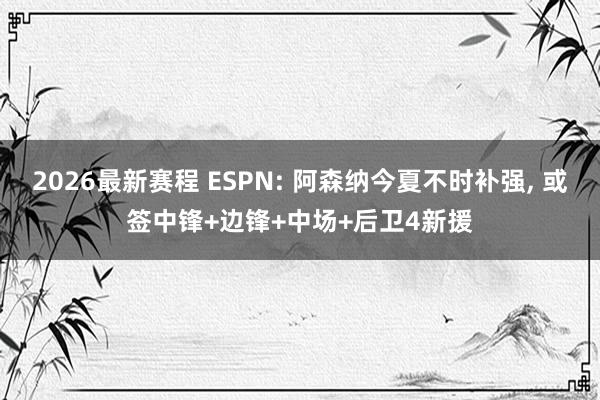 2026最新赛程 ESPN: 阿森纳今夏不时补强， 或签中锋+边锋+中场+后卫4新援