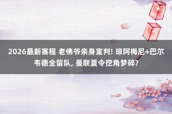 2026最新赛程 老佛爷亲身宣判! 琼阿梅尼+巴尔韦德全留队， 曼联夏令挖角梦碎?