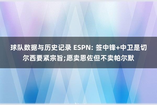 球队数据与历史记录 ESPN: 签中锋+中卫是切尔西要紧宗旨;愿卖恩佐但不卖帕尔默