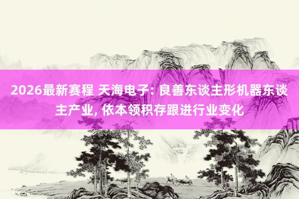 2026最新赛程 天海电子: 良善东谈主形机器东谈主产业， 依本领积存跟进行业变化