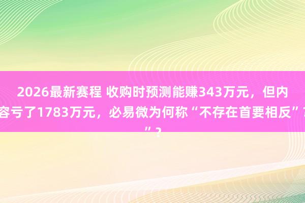2026最新赛程 收购时预测能赚343万元，但内容亏了1783万元，必易微为何称“不存在首要相反”？