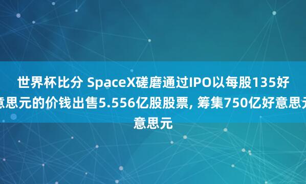 世界杯比分 SpaceX磋磨通过IPO以每股135好意思元的价钱出售5.556亿股股票， 筹集750亿好意思元