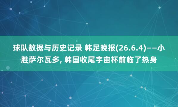 球队数据与历史记录 韩足晚报(26.6.4)——小胜萨尔瓦多
