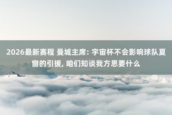 2026最新赛程 曼城主席: 宇宙杯不会影响球队夏窗的引援， 咱们知谈我方思要什么