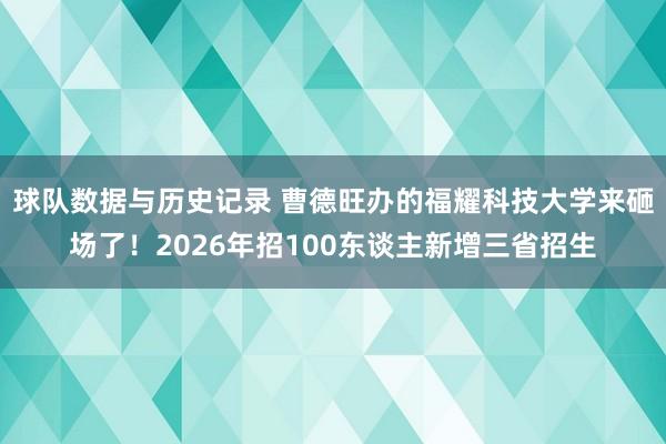 球队数据与历史记录 曹德旺办的福耀科技大学来砸场了！2026年招100东谈主新增三省招生
