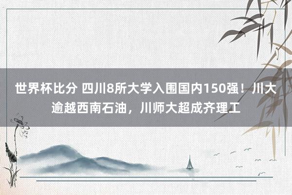 世界杯比分 四川8所大学入围国内150强！川大逾越西南石油，川师大超成齐理工