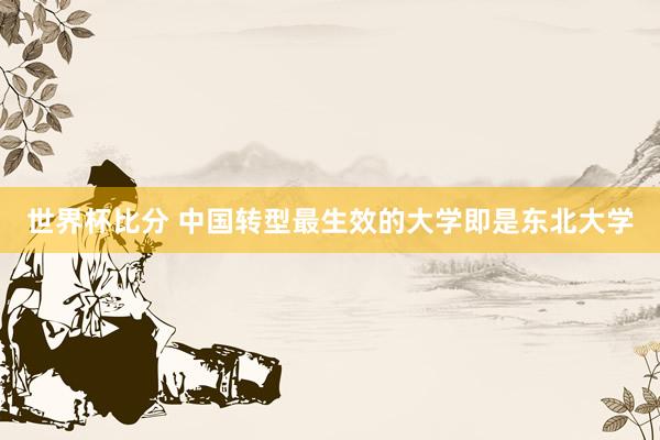 世界杯比分 中国转型最生效的大学即是东北大学