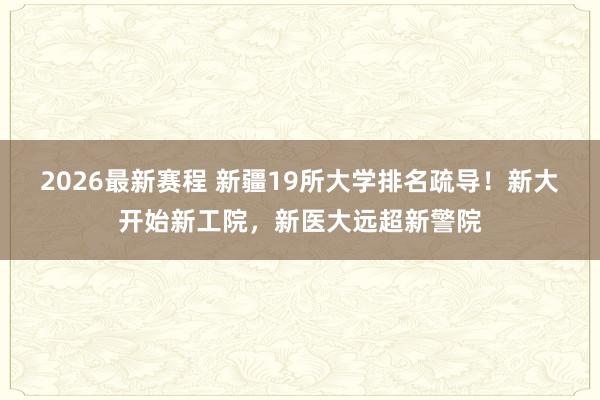 2026最新赛程 新疆19所大学排名疏导！新大开始新工院，新医大远超新警院