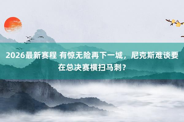 2026最新赛程 有惊无险再下一城，尼克斯难谈要在总决赛横扫马刺？