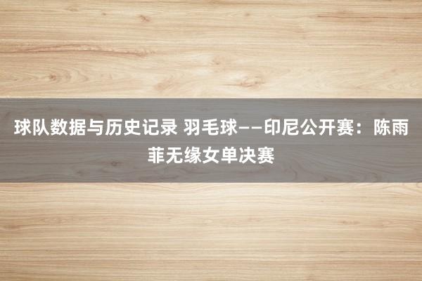 球队数据与历史记录 羽毛球——印尼公开赛：陈雨菲无缘女单决赛