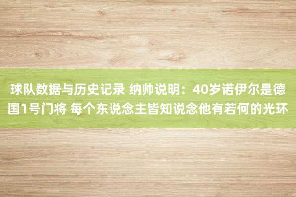 球队数据与历史记录 纳帅说明：40岁诺伊尔是德国1号门将 每个东说念主皆知说念他有若何的光环