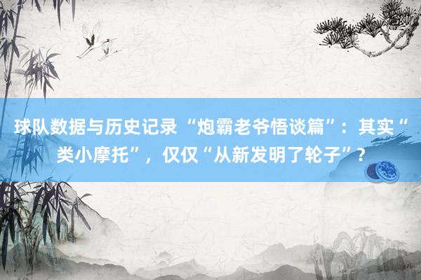 球队数据与历史记录 “炮霸老爷悟谈篇”：其实“类小摩托”，仅仅“从新发明了轮子”？