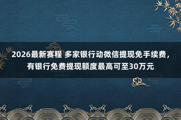 2026最新赛程 多家银行动微信提现免手续费，有银行免费提现额度最高可至30万元