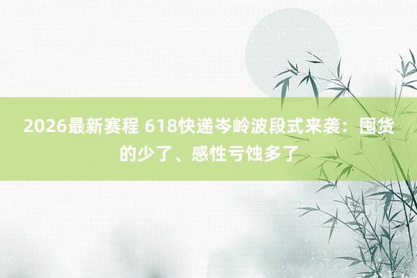 2026最新赛程 618快递岑岭波段式来袭：囤货的少了、感性亏蚀多了