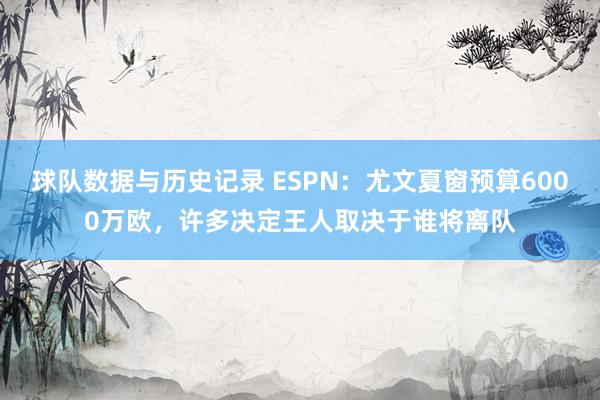 球队数据与历史记录 ESPN：尤文夏窗预算6000万欧，许多决定王人取决于谁将离队
