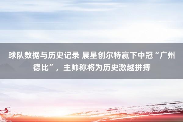 球队数据与历史记录 晨星创尔特赢下中冠“广州德比”，主帅称将为历史激越拼搏