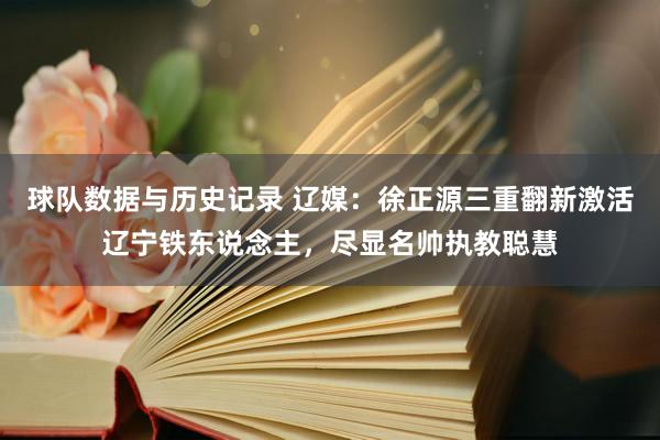 球队数据与历史记录 辽媒：徐正源三重翻新激活辽宁铁东说念主，尽显名帅执教聪慧