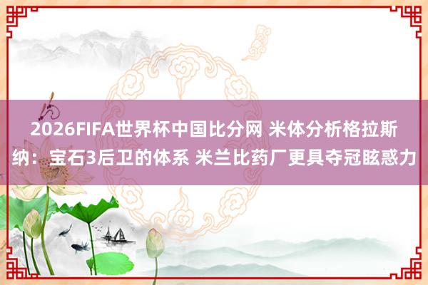 2026FIFA世界杯中国比分网 米体分析格拉斯纳：宝石3后卫的体系 米兰比药厂更具夺冠眩惑力