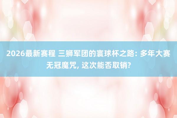 2026最新赛程 三狮军团的寰球杯之路: 多年大赛无冠魔咒, 这次能否取销?