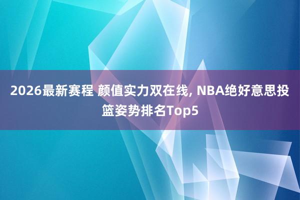 2026最新赛程 颜值实力双在线， NBA绝好意思投篮姿势排名Top5