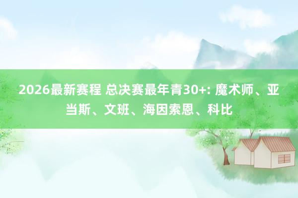2026最新赛程 总决赛最年青30+: 魔术师、亚当斯、文班、海因索恩、科比