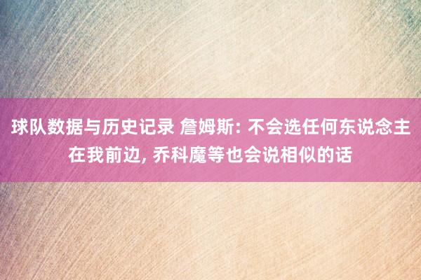 球队数据与历史记录 詹姆斯: 不会选任何东说念主在我前边, 乔科魔等也会说相似的话